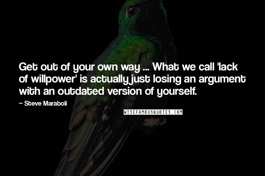 Steve Maraboli Quotes: Get out of your own way ... What we call 'lack of willpower' is actually just losing an argument with an outdated version of yourself.
