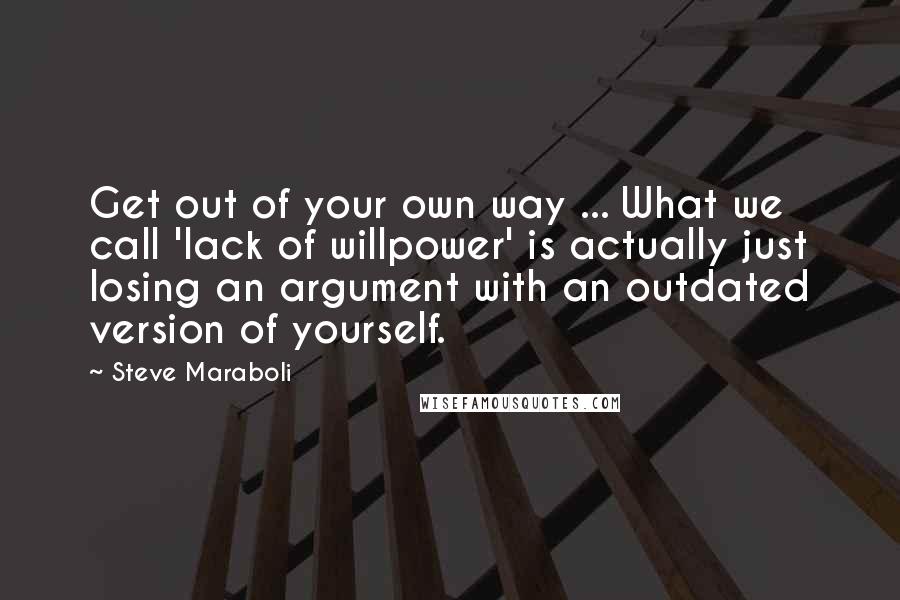 Steve Maraboli Quotes: Get out of your own way ... What we call 'lack of willpower' is actually just losing an argument with an outdated version of yourself.