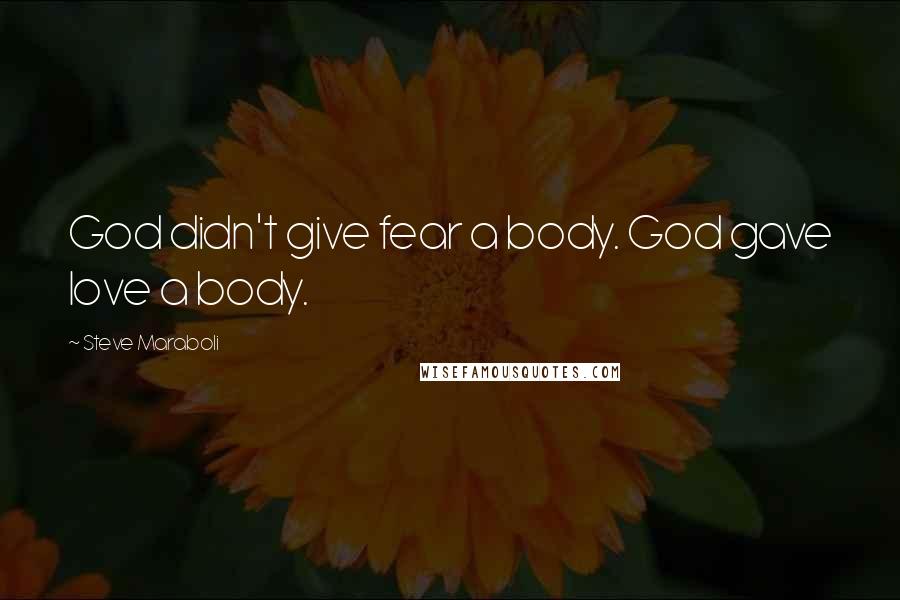 Steve Maraboli Quotes: God didn't give fear a body. God gave love a body.