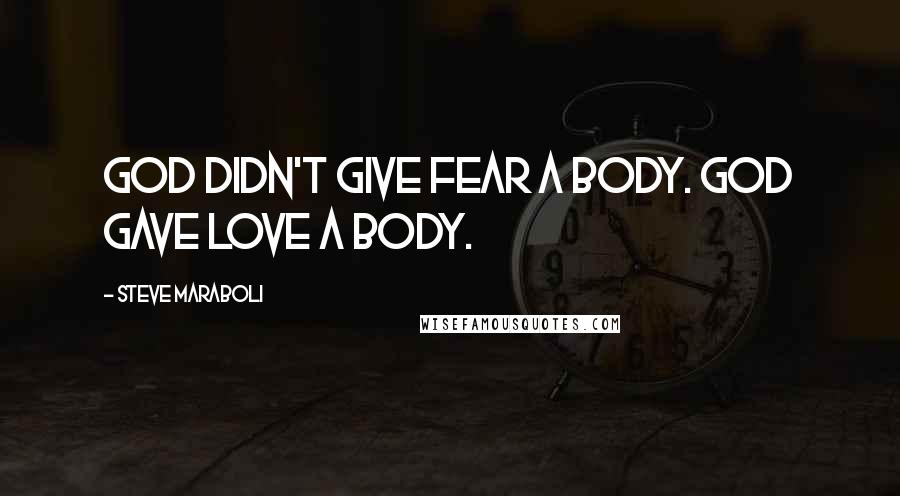 Steve Maraboli Quotes: God didn't give fear a body. God gave love a body.
