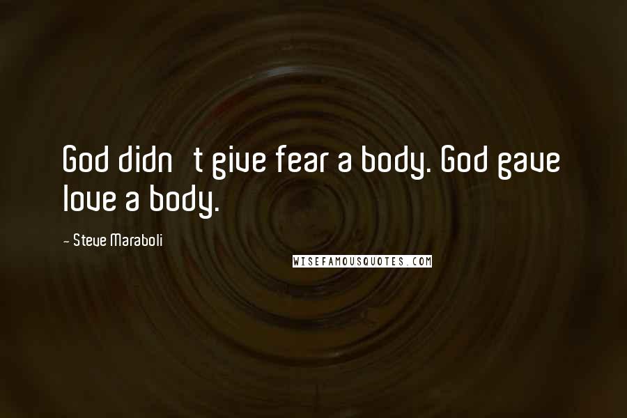 Steve Maraboli Quotes: God didn't give fear a body. God gave love a body.