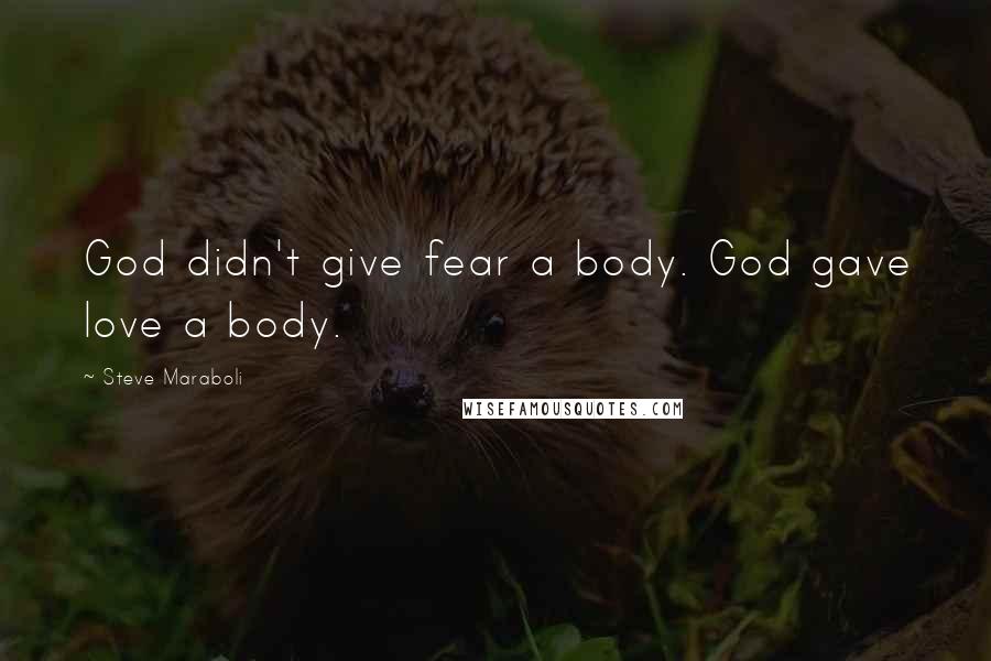 Steve Maraboli Quotes: God didn't give fear a body. God gave love a body.