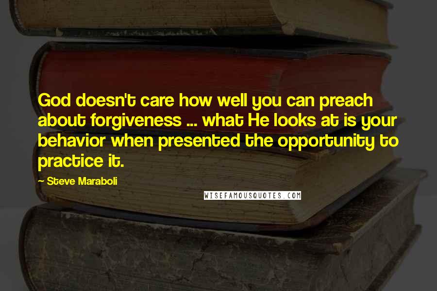 Steve Maraboli Quotes: God doesn't care how well you can preach about forgiveness ... what He looks at is your behavior when presented the opportunity to practice it.