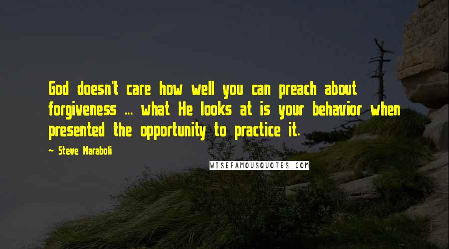Steve Maraboli Quotes: God doesn't care how well you can preach about forgiveness ... what He looks at is your behavior when presented the opportunity to practice it.