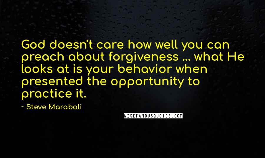 Steve Maraboli Quotes: God doesn't care how well you can preach about forgiveness ... what He looks at is your behavior when presented the opportunity to practice it.