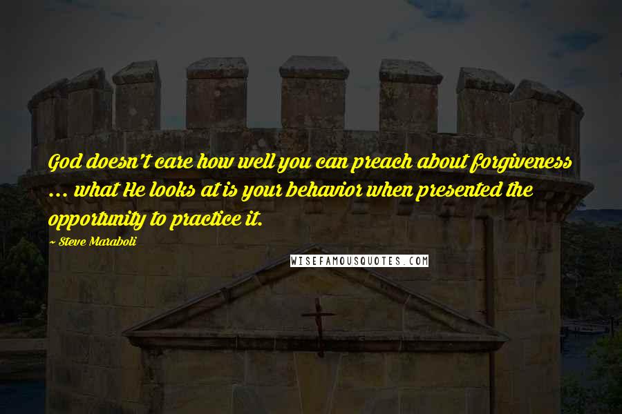 Steve Maraboli Quotes: God doesn't care how well you can preach about forgiveness ... what He looks at is your behavior when presented the opportunity to practice it.