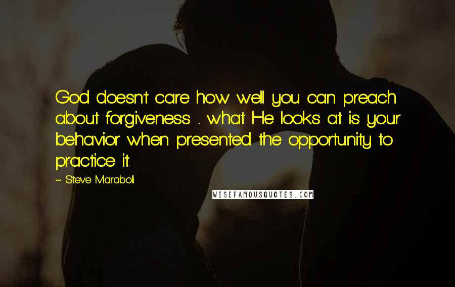 Steve Maraboli Quotes: God doesn't care how well you can preach about forgiveness ... what He looks at is your behavior when presented the opportunity to practice it.