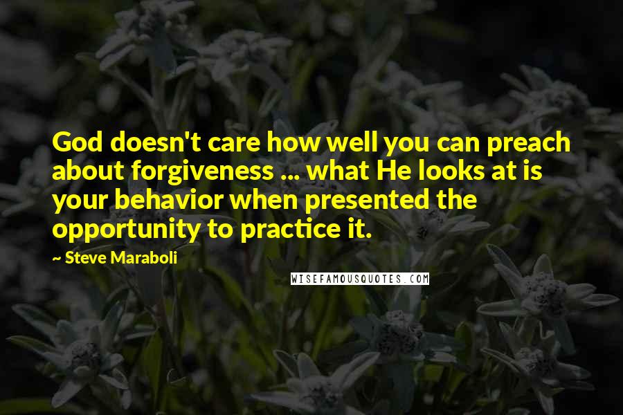 Steve Maraboli Quotes: God doesn't care how well you can preach about forgiveness ... what He looks at is your behavior when presented the opportunity to practice it.