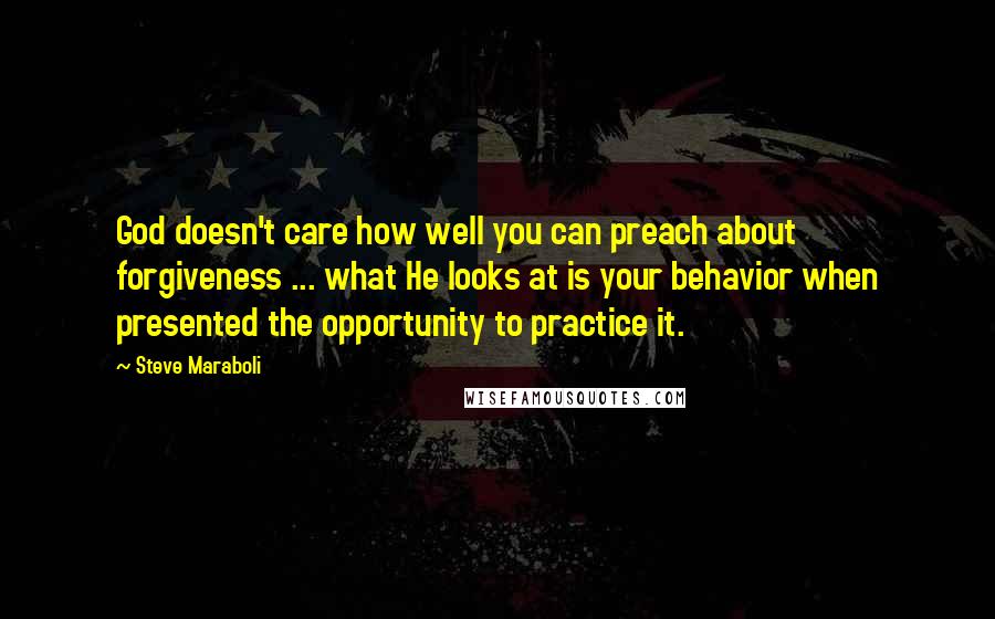 Steve Maraboli Quotes: God doesn't care how well you can preach about forgiveness ... what He looks at is your behavior when presented the opportunity to practice it.