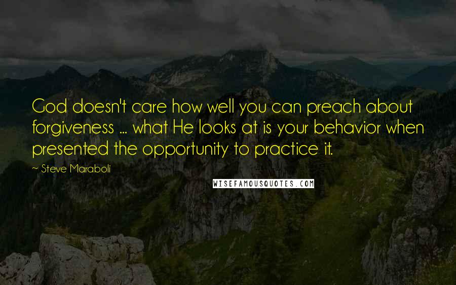 Steve Maraboli Quotes: God doesn't care how well you can preach about forgiveness ... what He looks at is your behavior when presented the opportunity to practice it.