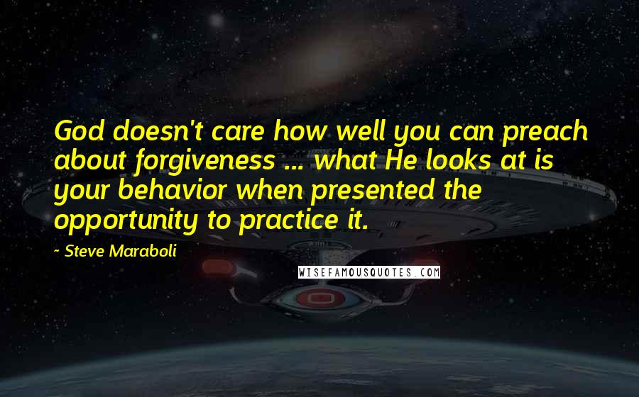 Steve Maraboli Quotes: God doesn't care how well you can preach about forgiveness ... what He looks at is your behavior when presented the opportunity to practice it.