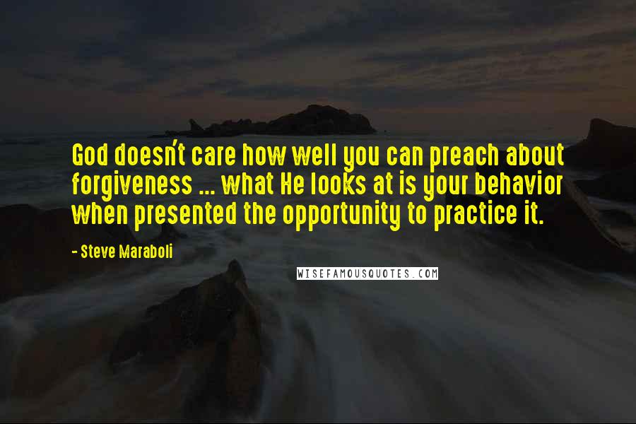 Steve Maraboli Quotes: God doesn't care how well you can preach about forgiveness ... what He looks at is your behavior when presented the opportunity to practice it.