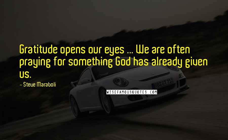 Steve Maraboli Quotes: Gratitude opens our eyes ... We are often praying for something God has already given us.