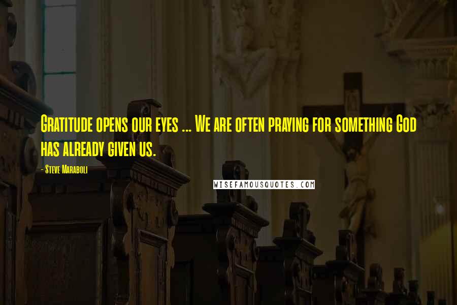 Steve Maraboli Quotes: Gratitude opens our eyes ... We are often praying for something God has already given us.