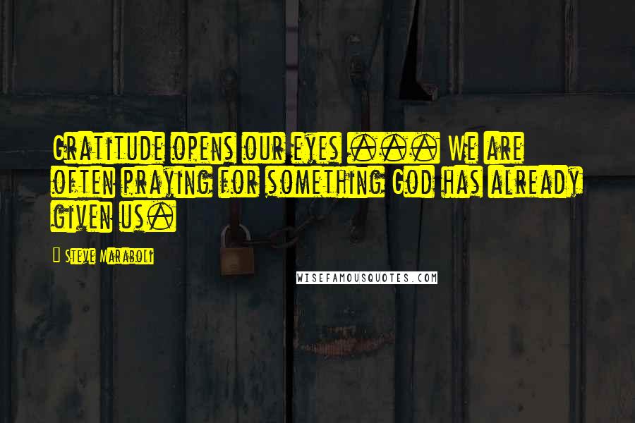 Steve Maraboli Quotes: Gratitude opens our eyes ... We are often praying for something God has already given us.