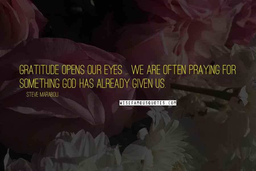 Steve Maraboli Quotes: Gratitude opens our eyes ... We are often praying for something God has already given us.