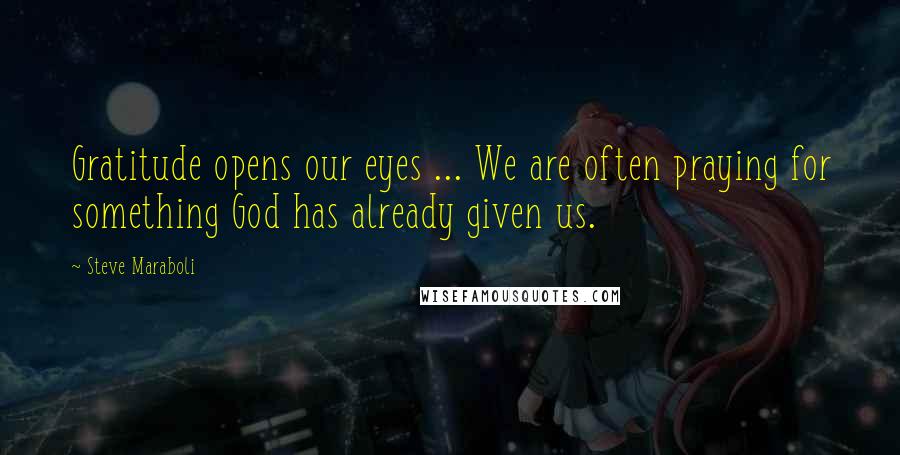 Steve Maraboli Quotes: Gratitude opens our eyes ... We are often praying for something God has already given us.