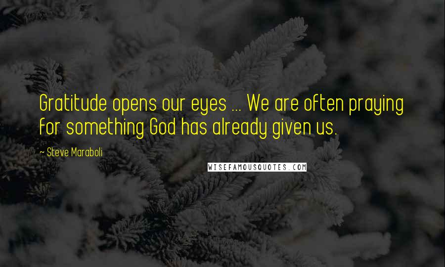 Steve Maraboli Quotes: Gratitude opens our eyes ... We are often praying for something God has already given us.