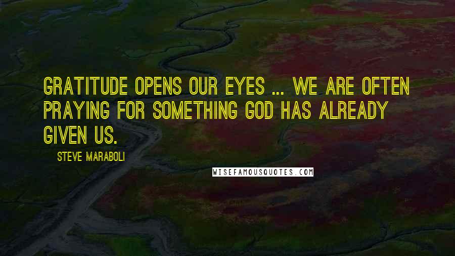 Steve Maraboli Quotes: Gratitude opens our eyes ... We are often praying for something God has already given us.
