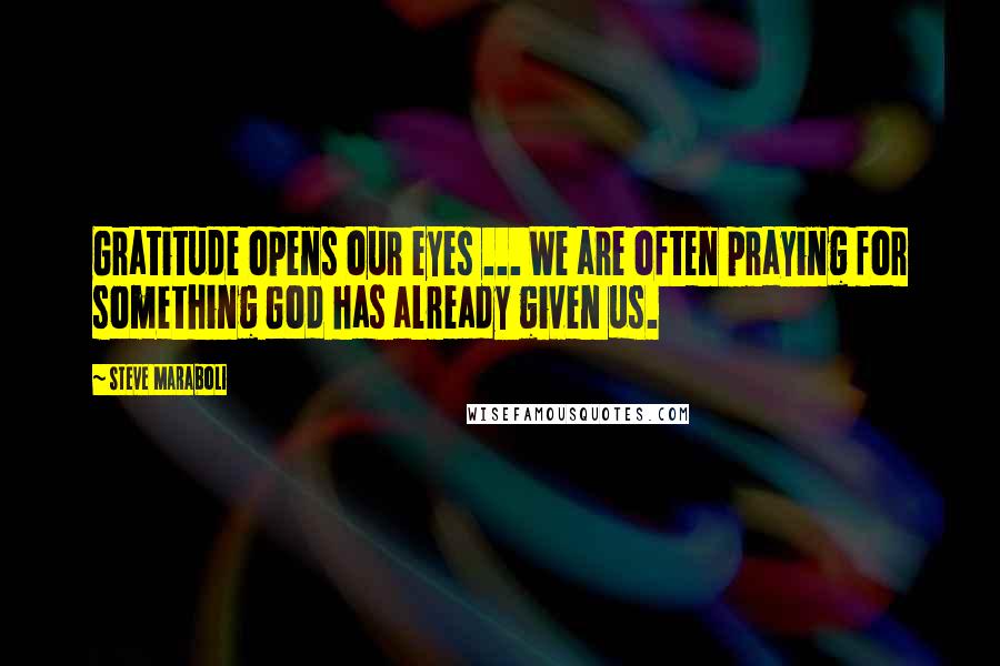 Steve Maraboli Quotes: Gratitude opens our eyes ... We are often praying for something God has already given us.