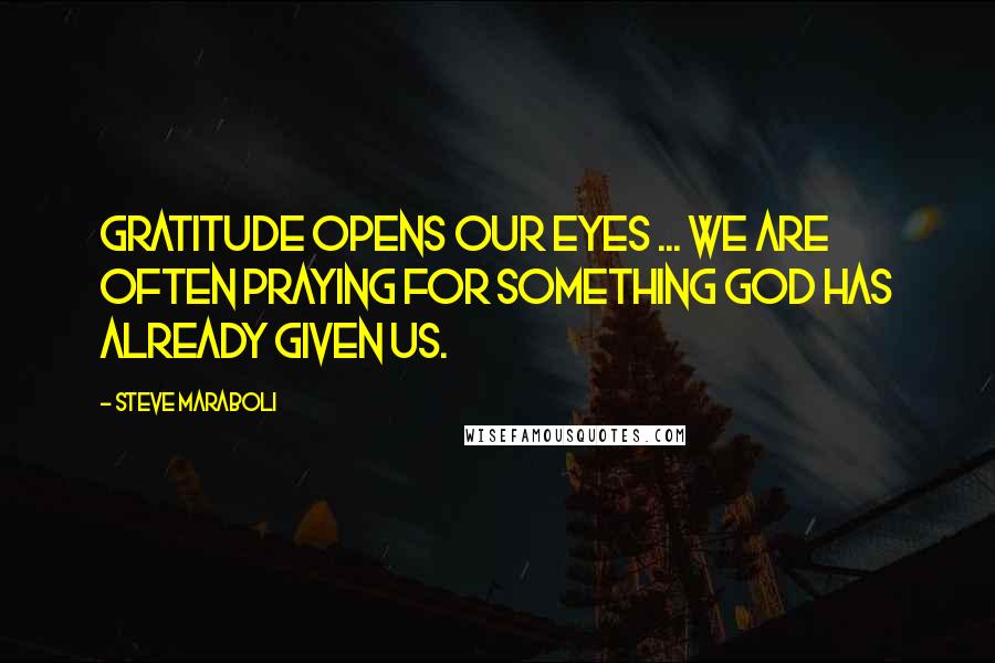 Steve Maraboli Quotes: Gratitude opens our eyes ... We are often praying for something God has already given us.