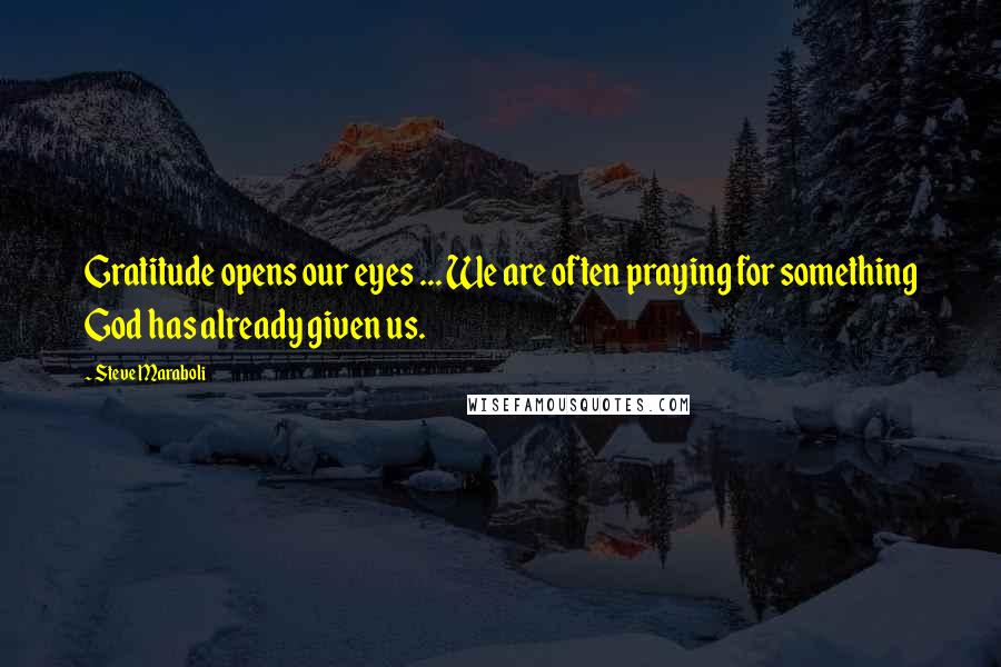 Steve Maraboli Quotes: Gratitude opens our eyes ... We are often praying for something God has already given us.