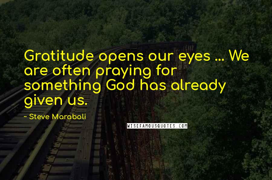 Steve Maraboli Quotes: Gratitude opens our eyes ... We are often praying for something God has already given us.