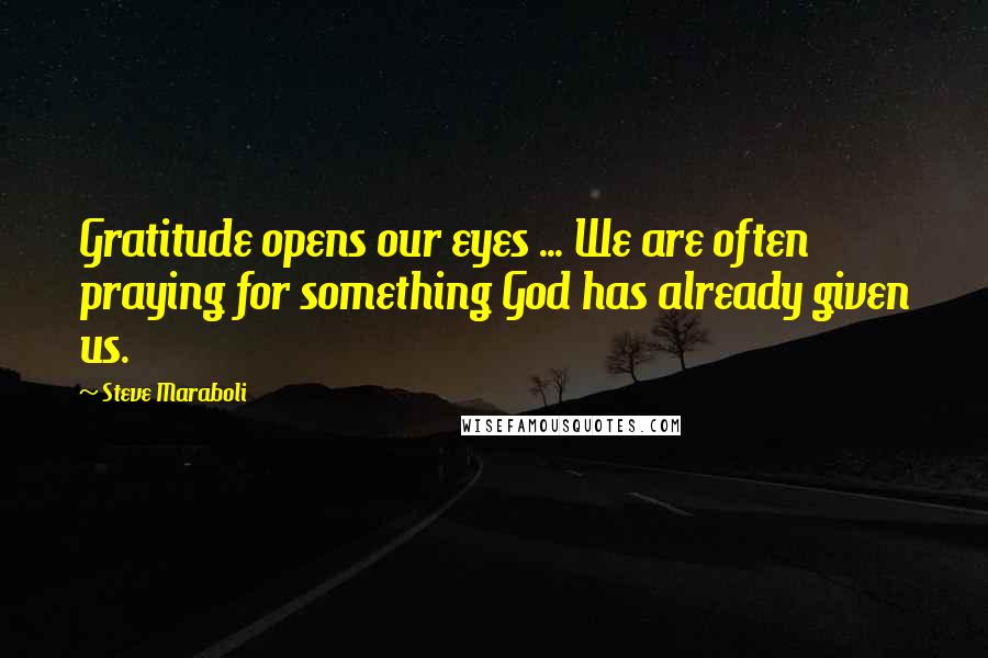 Steve Maraboli Quotes: Gratitude opens our eyes ... We are often praying for something God has already given us.