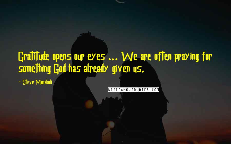 Steve Maraboli Quotes: Gratitude opens our eyes ... We are often praying for something God has already given us.