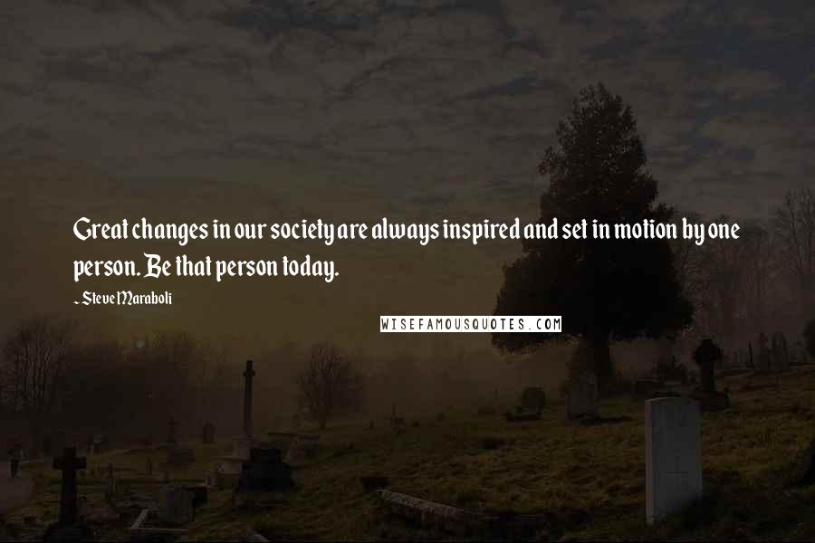 Steve Maraboli Quotes: Great changes in our society are always inspired and set in motion by one person. Be that person today.