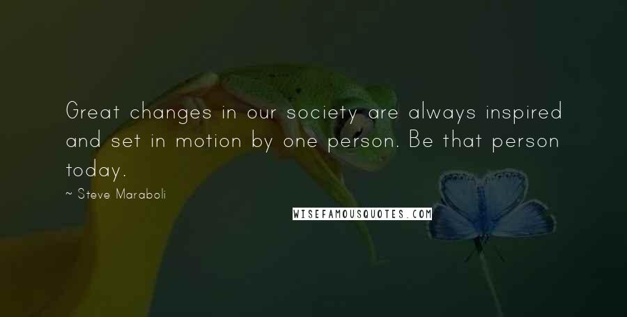 Steve Maraboli Quotes: Great changes in our society are always inspired and set in motion by one person. Be that person today.