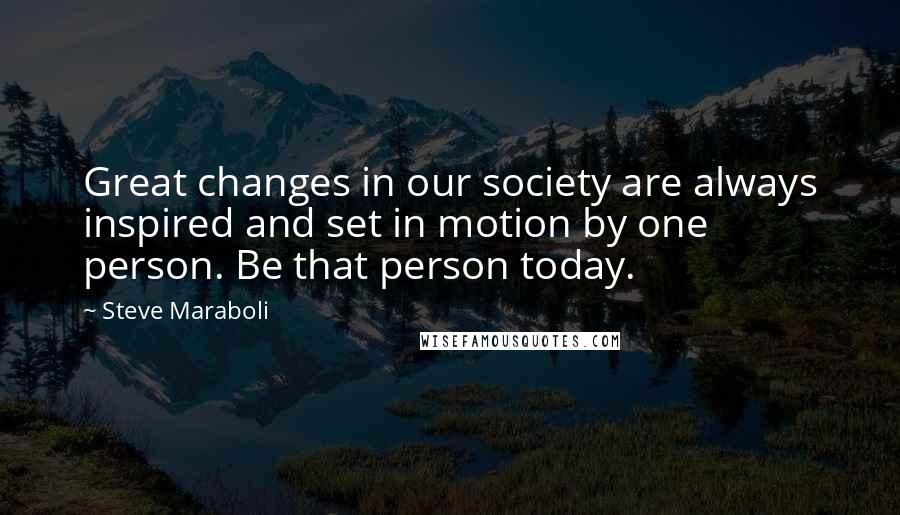 Steve Maraboli Quotes: Great changes in our society are always inspired and set in motion by one person. Be that person today.