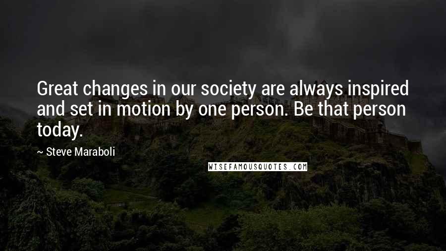 Steve Maraboli Quotes: Great changes in our society are always inspired and set in motion by one person. Be that person today.