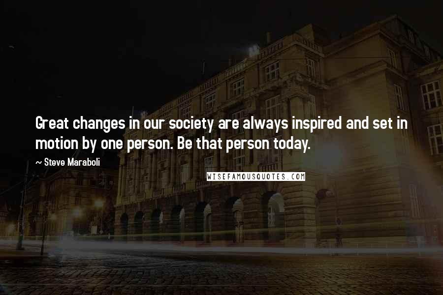 Steve Maraboli Quotes: Great changes in our society are always inspired and set in motion by one person. Be that person today.