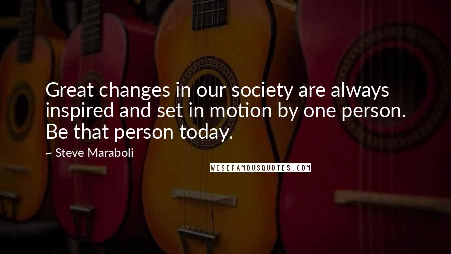 Steve Maraboli Quotes: Great changes in our society are always inspired and set in motion by one person. Be that person today.