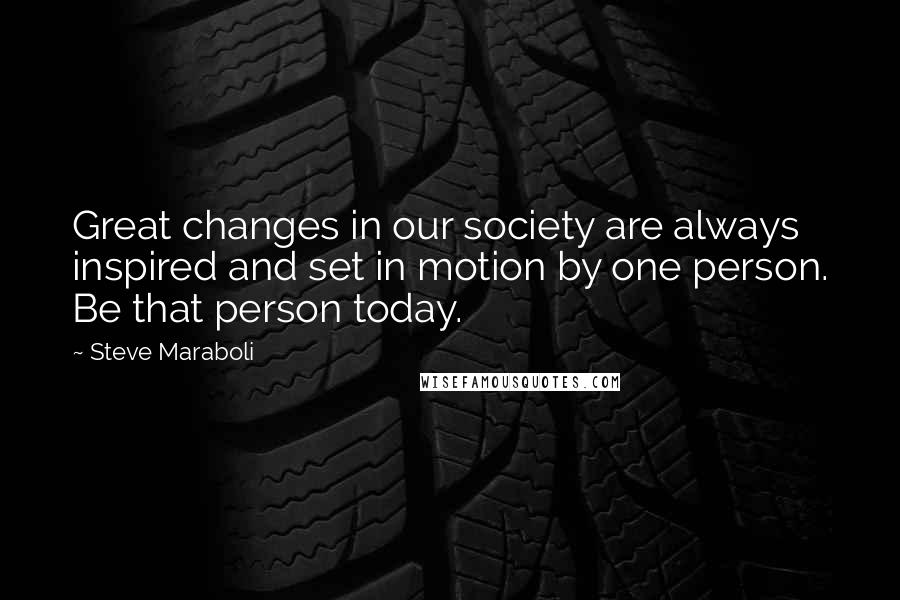 Steve Maraboli Quotes: Great changes in our society are always inspired and set in motion by one person. Be that person today.