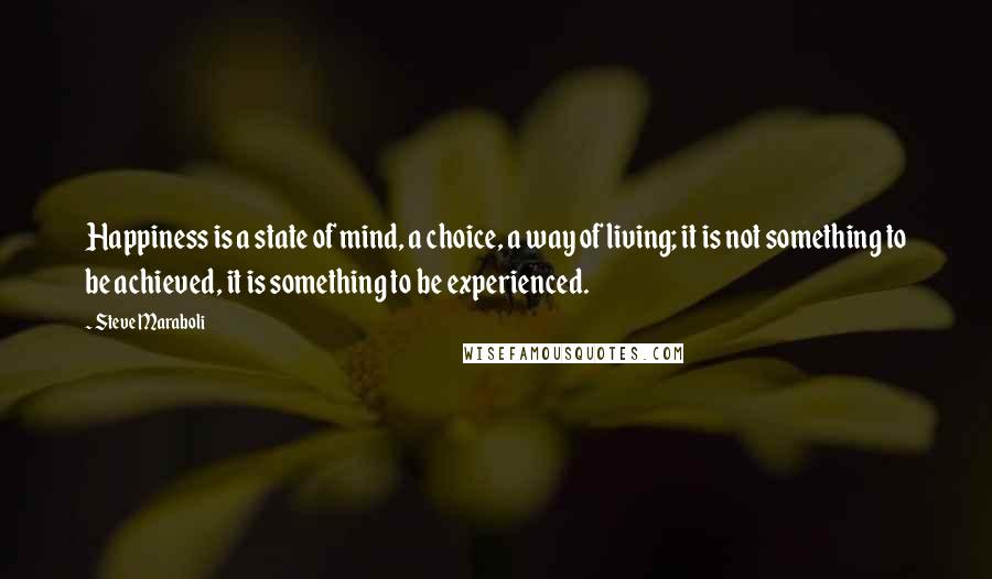 Steve Maraboli Quotes: Happiness is a state of mind, a choice, a way of living; it is not something to be achieved, it is something to be experienced.