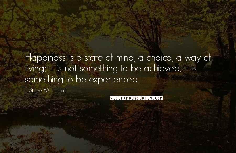 Steve Maraboli Quotes: Happiness is a state of mind, a choice, a way of living; it is not something to be achieved, it is something to be experienced.