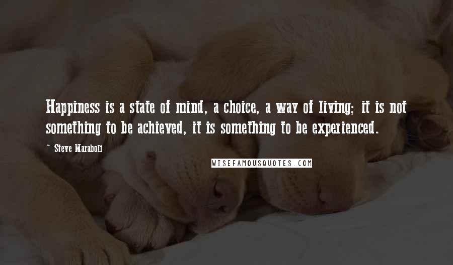 Steve Maraboli Quotes: Happiness is a state of mind, a choice, a way of living; it is not something to be achieved, it is something to be experienced.