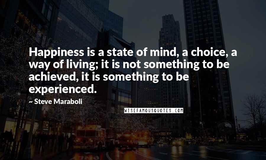 Steve Maraboli Quotes: Happiness is a state of mind, a choice, a way of living; it is not something to be achieved, it is something to be experienced.