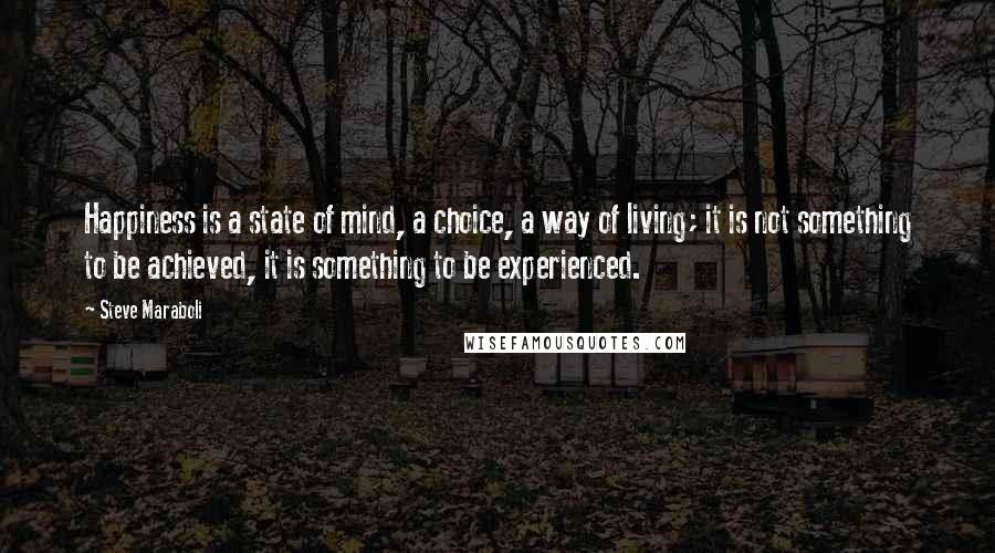 Steve Maraboli Quotes: Happiness is a state of mind, a choice, a way of living; it is not something to be achieved, it is something to be experienced.