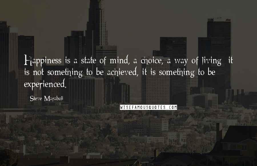 Steve Maraboli Quotes: Happiness is a state of mind, a choice, a way of living; it is not something to be achieved, it is something to be experienced.