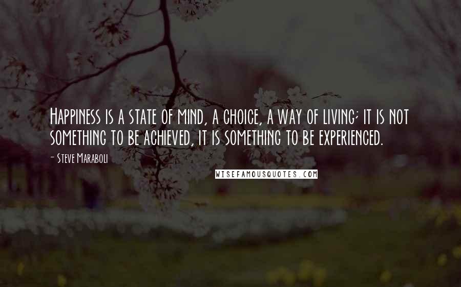 Steve Maraboli Quotes: Happiness is a state of mind, a choice, a way of living; it is not something to be achieved, it is something to be experienced.