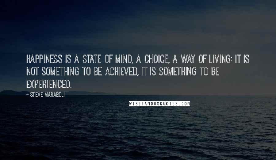 Steve Maraboli Quotes: Happiness is a state of mind, a choice, a way of living; it is not something to be achieved, it is something to be experienced.