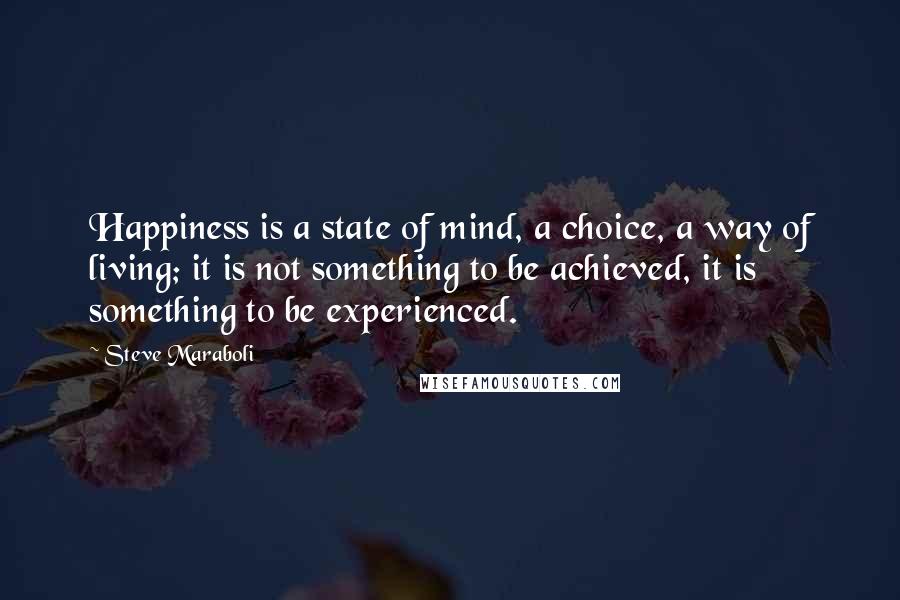 Steve Maraboli Quotes: Happiness is a state of mind, a choice, a way of living; it is not something to be achieved, it is something to be experienced.