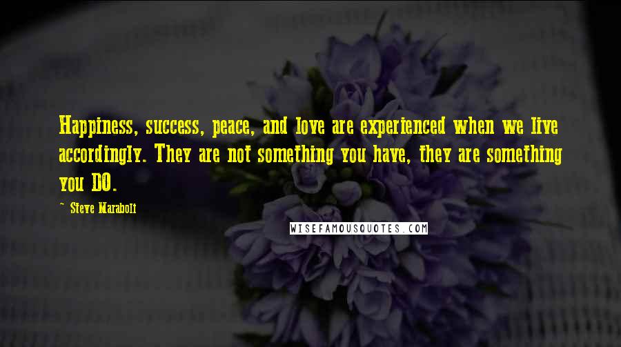 Steve Maraboli Quotes: Happiness, success, peace, and love are experienced when we live accordingly. They are not something you have, they are something you DO.