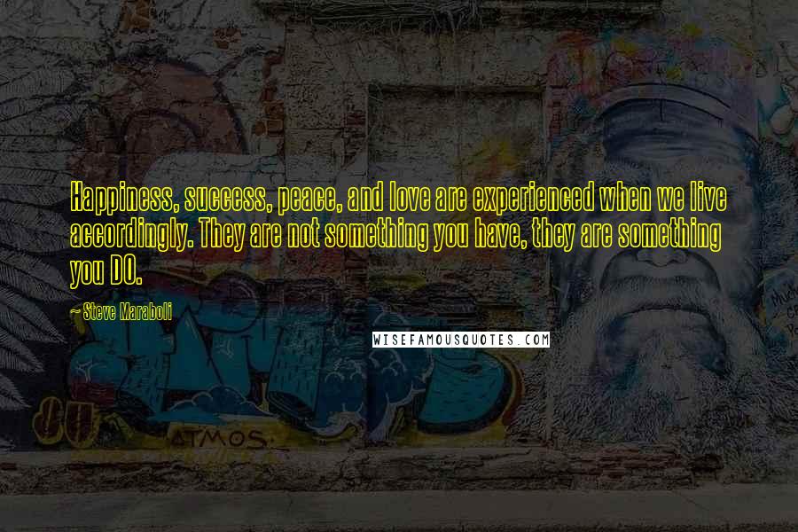 Steve Maraboli Quotes: Happiness, success, peace, and love are experienced when we live accordingly. They are not something you have, they are something you DO.