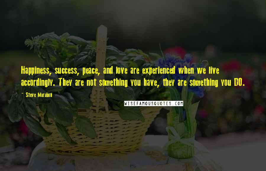 Steve Maraboli Quotes: Happiness, success, peace, and love are experienced when we live accordingly. They are not something you have, they are something you DO.