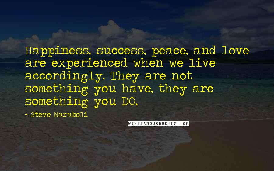 Steve Maraboli Quotes: Happiness, success, peace, and love are experienced when we live accordingly. They are not something you have, they are something you DO.