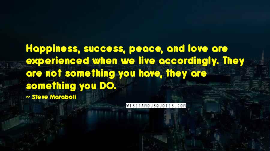 Steve Maraboli Quotes: Happiness, success, peace, and love are experienced when we live accordingly. They are not something you have, they are something you DO.